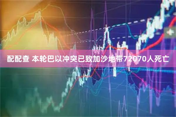 配配查 本轮巴以冲突已致加沙地带72070人死亡