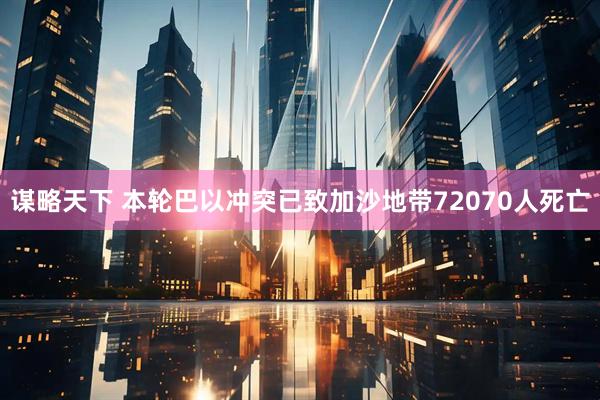 谋略天下 本轮巴以冲突已致加沙地带72070人死亡