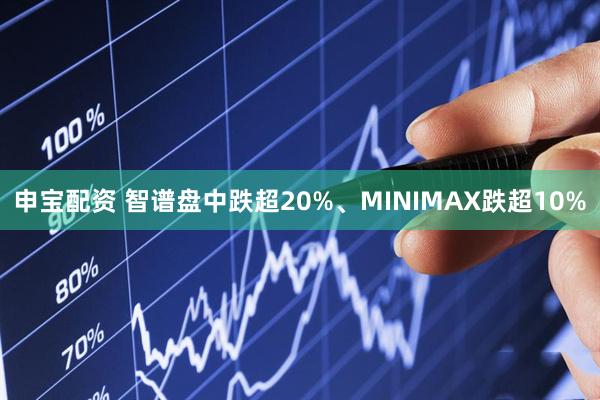 申宝配资 智谱盘中跌超20%、MINIMAX跌超10%