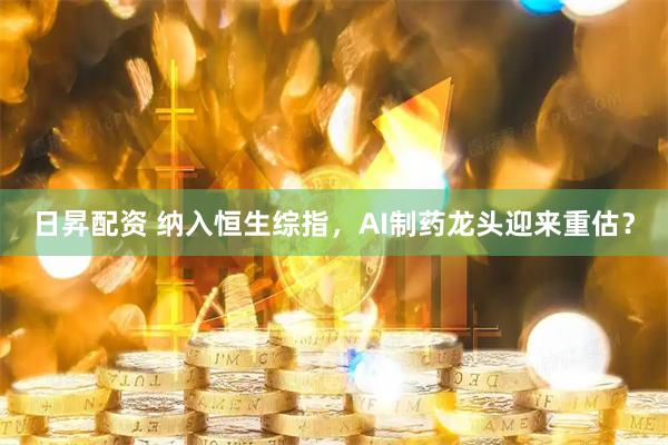 日昇配资 纳入恒生综指，AI制药龙头迎来重估？