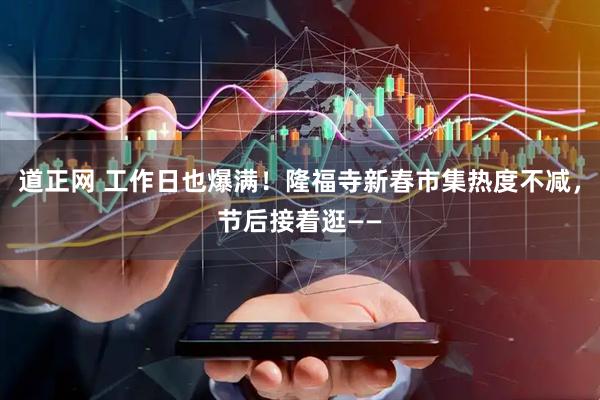 道正网 工作日也爆满！隆福寺新春市集热度不减，节后接着逛——