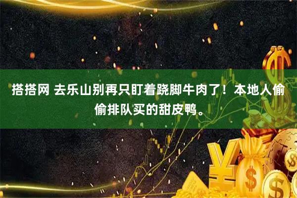 搭搭网 去乐山别再只盯着跷脚牛肉了！本地人偷偷排队买的甜皮鸭。