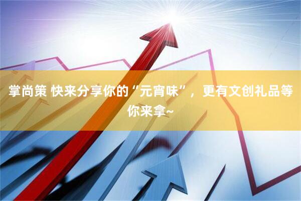 掌尚策 快来分享你的“元宵味”，更有文创礼品等你来拿~