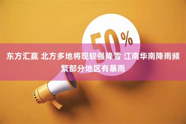东方汇赢 北方多地将现较强降雪 江南华南降雨频繁部分地区有暴雨