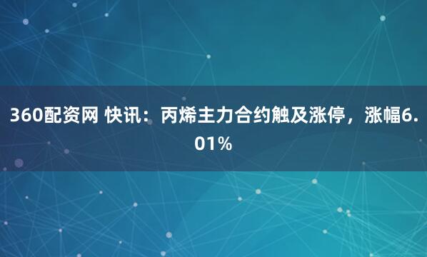 360配资网 快讯：丙烯主力合约触及涨停，涨幅6.01%