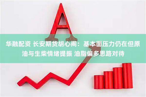 华融配资 长安期货胡心阁：基本面压力仍在但原油与生柴情绪提振 油脂偏多思路对待