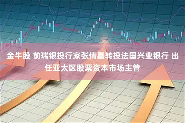 金牛股 前瑞银投行家张倩嘉转投法国兴业银行 出任亚太区股票资本市场主管