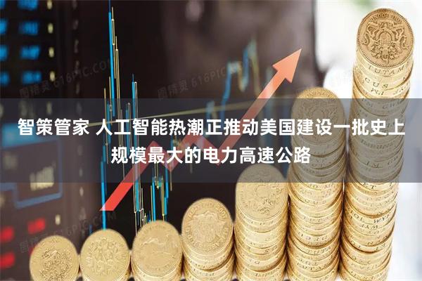 智策管家 人工智能热潮正推动美国建设一批史上规模最大的电力高速公路
