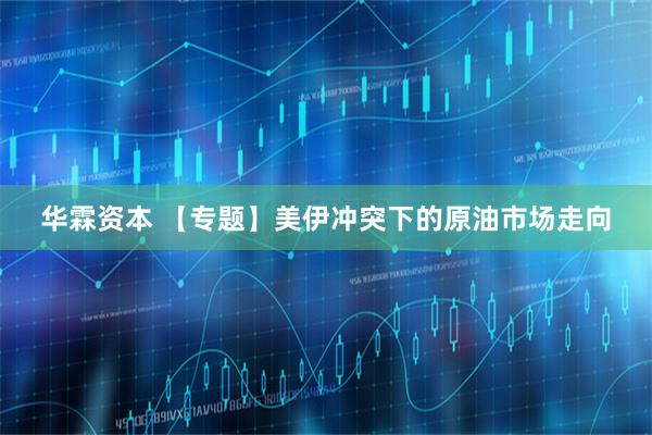 华霖资本 【专题】美伊冲突下的原油市场走向
