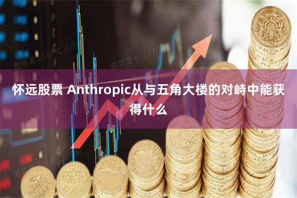 怀远股票 Anthropic从与五角大楼的对峙中能获得什么