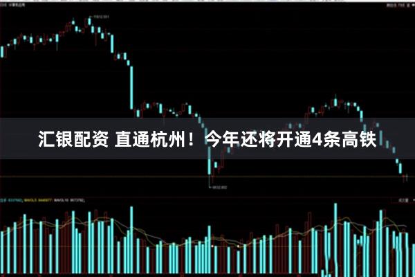 汇银配资 直通杭州！今年还将开通4条高铁