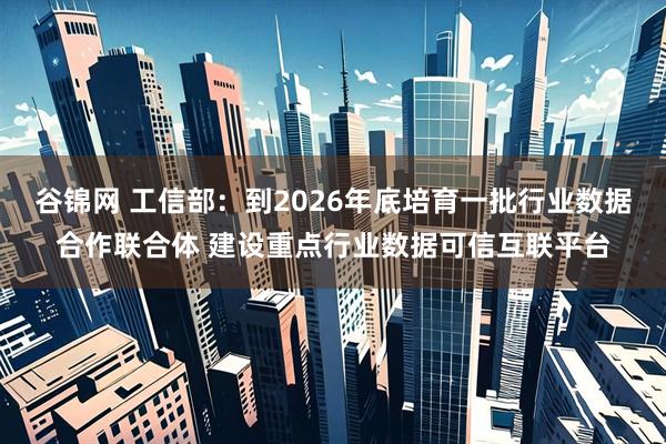谷锦网 工信部：到2026年底培育一批行业数据合作联合体 建设重点行业数据可信互联平台