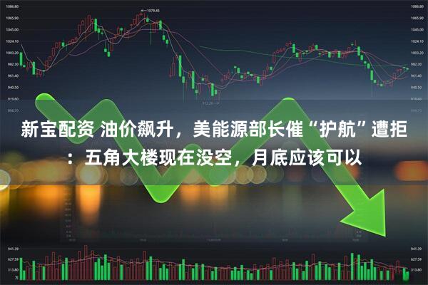 新宝配资 油价飙升，美能源部长催“护航”遭拒：五角大楼现在没空，月底应该可以