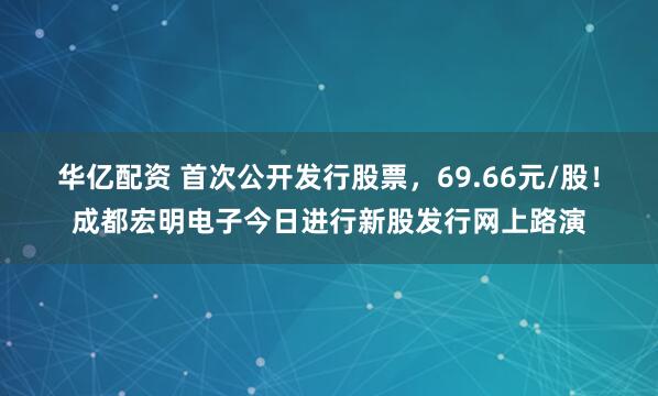 华亿配资 首次公开发行股票，69.66元/股！成都宏明电子今日进行新股发行网上路演