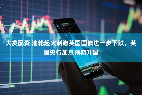 大发配资 油轮起火刺激英国国债进一步下跌，英国央行加息预期升温