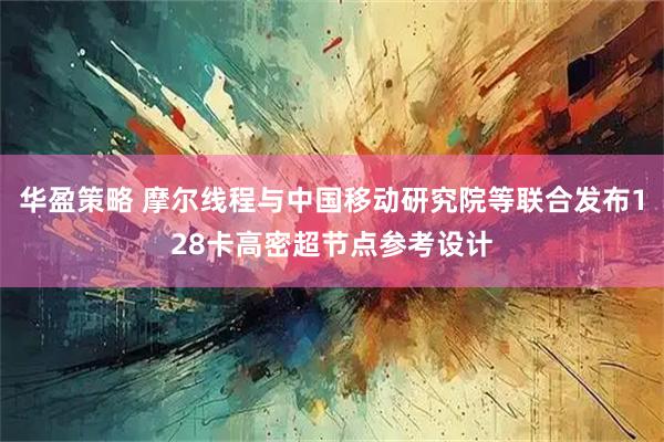 华盈策略 摩尔线程与中国移动研究院等联合发布128卡高密超节点参考设计