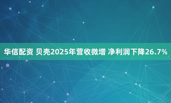 华信配资 贝壳2025年营收微增 净利润下降26.7%