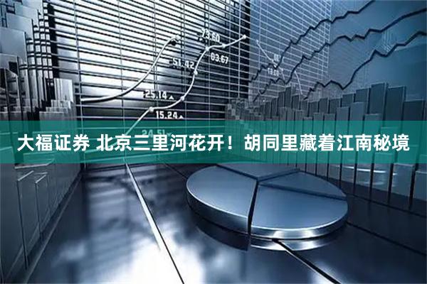 大福证券 北京三里河花开！胡同里藏着江南秘境