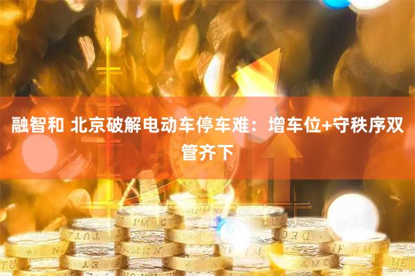 融智和 北京破解电动车停车难：增车位+守秩序双管齐下