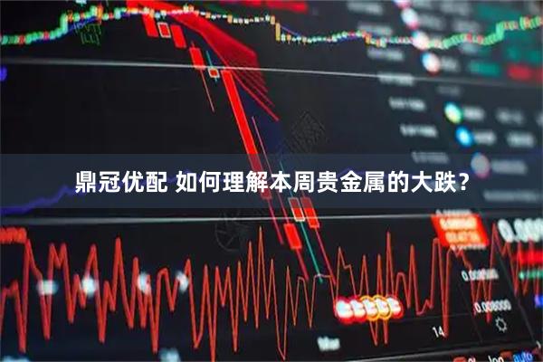 鼎冠优配 如何理解本周贵金属的大跌？