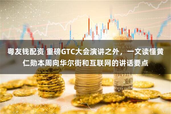 粤友钱配资 重磅GTC大会演讲之外，一文读懂黄仁勋本周向华尔街和互联网的讲话要点