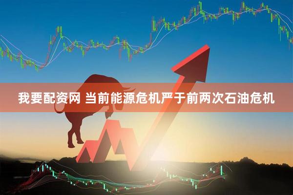 我要配资网 当前能源危机严于前两次石油危机