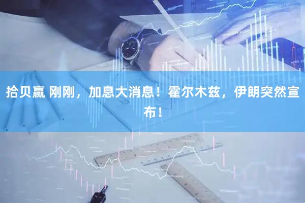 拾贝赢 刚刚，加息大消息！霍尔木兹，伊朗突然宣布！