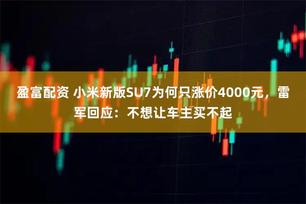 盈富配资 小米新版SU7为何只涨价4000元，雷军回应：不想让车主买不起