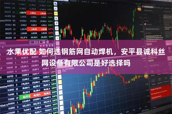 水果优配 如何选钢筋网自动焊机，安平县诚科丝网设备有限公司是好选择吗