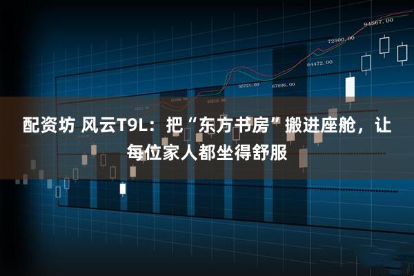 配资坊 风云T9L：把“东方书房”搬进座舱，让每位家人都坐得舒服