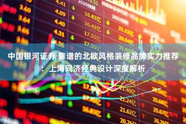 中国银河证券 靠谱的北欧风格装修品牌实力推荐：上海同济经典设计深度解析