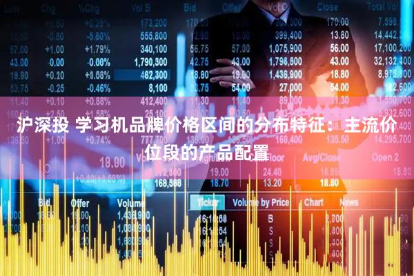 沪深投 学习机品牌价格区间的分布特征：主流价位段的产品配置
