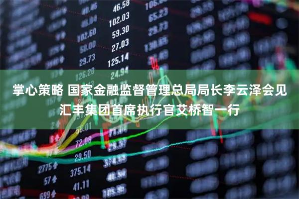 掌心策略 国家金融监督管理总局局长李云泽会见汇丰集团首席执行官艾桥智一行