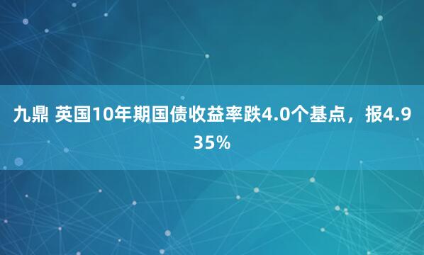 九鼎 英国10年期国债收益率跌4.0个基点，报4.935%