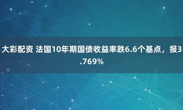 大彩配资 法国10年期国债收益率跌6.6个基点，报3.769%