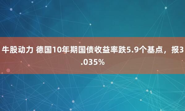 牛股动力 德国10年期国债收益率跌5.9个基点，报3.035%