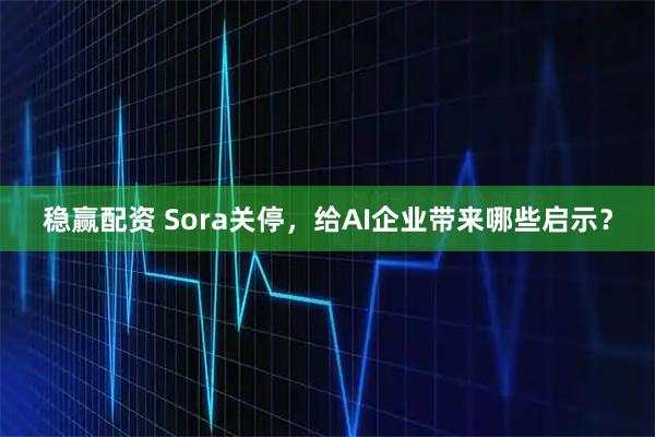 稳赢配资 Sora关停，给AI企业带来哪些启示？