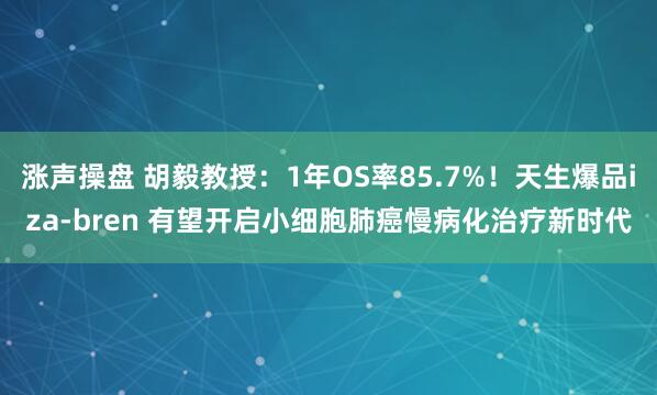 涨声操盘 胡毅教授：1年OS率85.7%！天生爆品iza-bren 有望开启小细胞肺癌慢病化治疗新时代