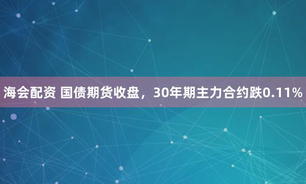 海会配资 国债期货收盘，30年期主力合约跌0.11%