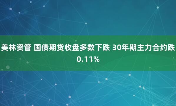 美林资管 国债期货收盘多数下跌 30年期主力合约跌0.11%