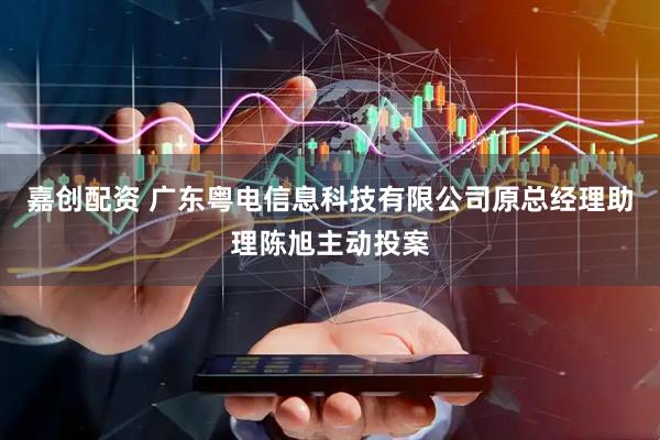 嘉创配资 广东粤电信息科技有限公司原总经理助理陈旭主动投案
