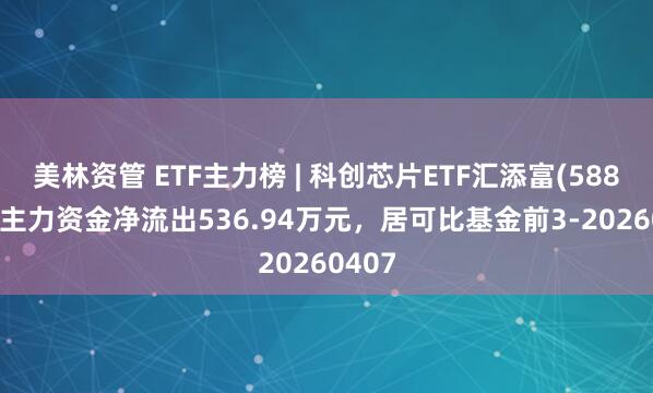 美林资管 ETF主力榜 | 科创芯片ETF汇添富(588750)主力资金净流出536.94万元，居可比基金前3-20260407