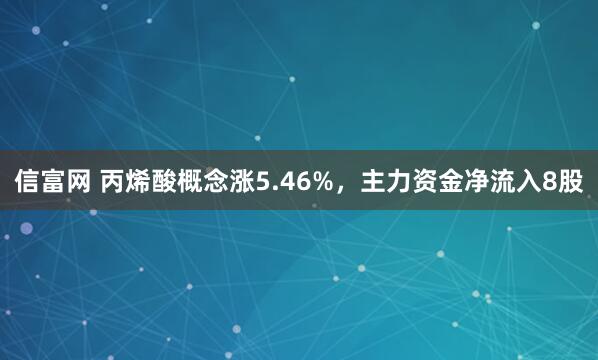 信富网 丙烯酸概念涨5.46%，主力资金净流入8股