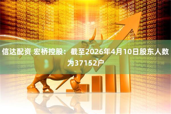 信达配资 宏桥控股：截至2026年4月10日股东人数为37152户
