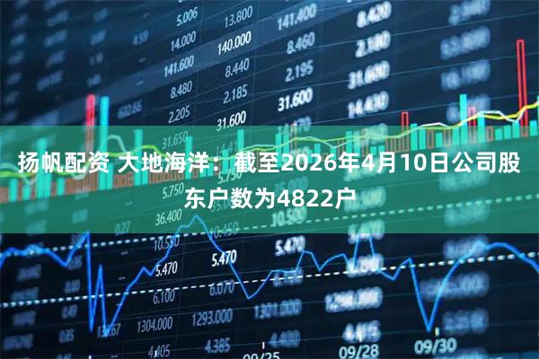 扬帆配资 大地海洋：截至2026年4月10日公司股东户数为4822户