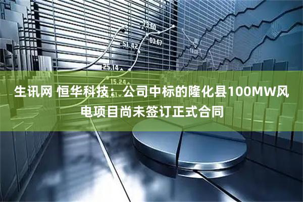 生讯网 恒华科技：公司中标的隆化县100MW风电项目尚未签订正式合同