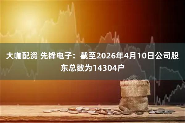 大咖配资 先锋电子：截至2026年4月10日公司股东总数为14304户