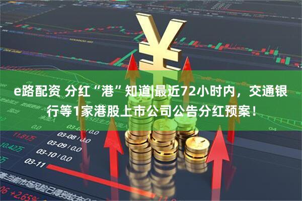 e路配资 分红“港”知道|最近72小时内，交通银行等1家港股上市公司公告分红预案！