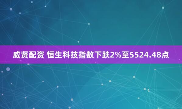 威贤配资 恒生科技指数下跌2%至5524.48点