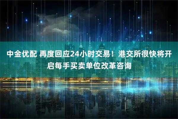 中金优配 再度回应24小时交易！港交所很快将开启每手买卖单位改革咨询